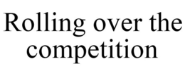 ROLLING OVER THE COMPETITION trademark