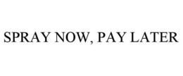 SPRAY NOW, PAY LATER trademark
