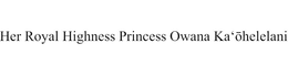 HER ROYAL HIGHNESS PRINCESS OWANA KA'OHELELANI trademark