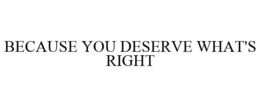 BECAUSE YOU DESERVE WHAT'S RIGHT trademark