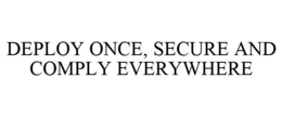 DEPLOY ONCE, SECURE AND COMPLY EVERYWHERE trademark