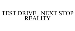 TEST DRIVE...NEXT STOP REALITY trademark