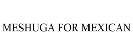 MESHUGA FOR MEXICAN trademark