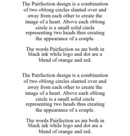 THE PAIRFECTION DESIGN IS A COMBINATION OF TWO OBLONG CIRCLES SLANTED OVER AND AWAY FROM EACH OTHER TO CREATE THE IMAGE OF A HEART. ABOVE EACH OBLONG CIRCLE IS A SMALL SOLID CIRCLE REPRESENTING TWO HEADS THUS CREATING THE APPEARANCE OF A COUPLE. THE WORDS PAIRFECTION US ARE BOTH IN BLACK INK WHILE LOGO AND DOT ARE A BLEND OF ORANGE AND RED. THE PAIRFECTION DESIGN IS A COMBINATION OF TWO OBLONG CIRCLES SLANTED OVER AND AWAY FROM EACH OTHER TO CREATE THE IMAGE OF A HEART. ABOVE EACH OBLONG CIRCLE IS A SMALL SOLID CIRCLE REPRESENTING TWO HEADS THUS CREATING THE APPEARANCE OF A COUPLE. THE WORDS PAIRFECTION US ARE BOTH IN BLACK INK WHILE LOGO AND DOT ARE A BLEND OF ORANGE AND RED. trademark