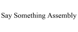SAY SOMETHING ASSEMBLY trademark