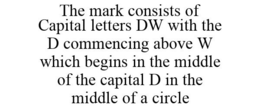 THE MARK CONSISTS OF CAPITAL LETTERS DW WITH THE D COMMENCING ABOVE W WHICH BEGINS IN THE MIDDLE OF THE CAPITAL D IN THE MIDDLE OF A CIRCLE trademark