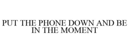 PUT THE PHONE DOWN AND BE IN THE MOMENT trademark