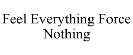 FEEL EVERYTHING FORCE NOTHING trademark