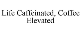 LIFE CAFFEINATED, COFFEE ELEVATED trademark