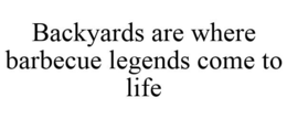 BACKYARDS ARE WHERE BARBECUE LEGENDS COME TO LIFE trademark