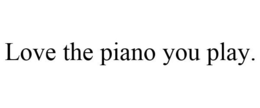LOVE THE PIANO YOU PLAY. trademark