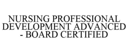 NURSING PROFESSIONAL DEVELOPMENT ADVANCED - BOARD CERTIFIED trademark
