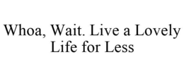 WHOA, WAIT. LIVE A LOVELY LIFE FOR LESS trademark