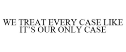 WE TREAT EVERY CASE LIKE IT'S OUR ONLY CASE trademark