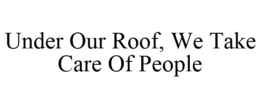 UNDER OUR ROOF, WE TAKE CARE OF PEOPLE trademark