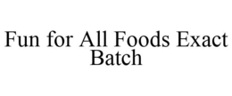 FUN FOR ALL FOODS EXACT BATCH trademark