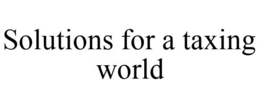 SOLUTIONS FOR A TAXING WORLD trademark