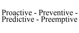 PROACTIVE - PREVENTIVE - PREDICTIVE - PREEMPTIVE trademark