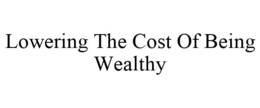 LOWERING THE COST OF BEING WEALTHY trademark