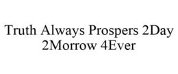 TRUTH ALWAYS PROSPERS 2DAY 2MORROW 4EVER trademark