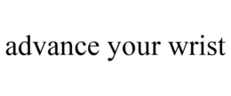 ADVANCE YOUR WRIST trademark