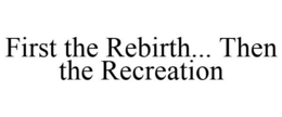 FIRST THE REBIRTH... THEN THE RECREATION trademark