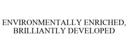 ENVIRONMENTALLY ENRICHED, BRILLIANTLY DEVELOPED trademark