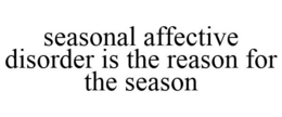 SEASONAL AFFECTIVE DISORDER IS THE REASON FOR THE SEASON trademark