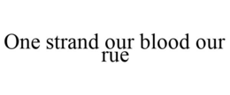 ONE STRAND OUR BLOOD OUR RUE trademark