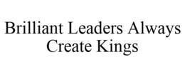 BRILLIANT LEADERS ALWAYS CREATE KINGS trademark