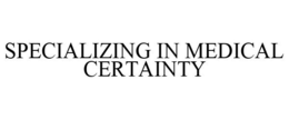 SPECIALIZING IN MEDICAL CERTAINTY trademark