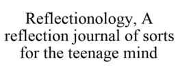 REFLECTIONOLOGY, A REFLECTION JOURNAL OF SORTS FOR THE TEENAGE MIND trademark