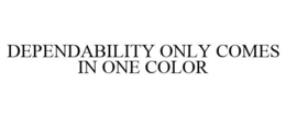 DEPENDABILITY ONLY COMES IN ONE COLOR trademark