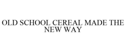 OLD SCHOOL CEREAL MADE THE NEW WAY trademark