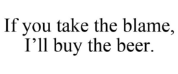 IF YOU TAKE THE BLAME, I'LL BUY THE BEER. trademark