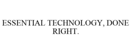 ESSENTIAL TECHNOLOGY, DONE RIGHT. trademark