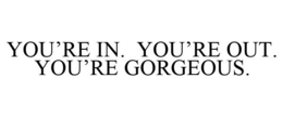 YOU'RE IN. YOU'RE OUT. YOU'RE GORGEOUS. trademark