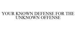 YOUR KNOWN DEFENSE FOR THE UNKNOWN OFFENSE trademark
