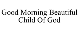 GOOD MORNING BEAUTIFUL CHILD OF GOD trademark