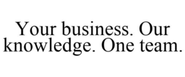YOUR BUSINESS. OUR KNOWLEDGE. ONE TEAM. trademark