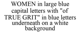 WOMEN IN LARGE BLUE CAPITAL LETTERS WITH "OF TRUE GRIT" IN BLUE LETTERS UNDERNEATH ON A WHITE BACKGROUND trademark