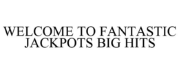 WELCOME TO FANTASTIC JACKPOTS BIG HITS trademark