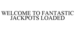 WELCOME TO FANTASTIC JACKPOTS LOADED trademark