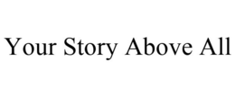 YOUR STORY ABOVE ALL trademark