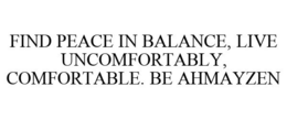 FIND PEACE IN BALANCE, LIVE UNCOMFORTABLY, COMFORTABLE. BE AHMAYZEN trademark