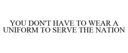 YOU DON'T HAVE TO WEAR A UNIFORM TO SERVE THE NATION trademark