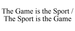THE GAME IS THE SPORT / THE SPORT IS THE GAME trademark
