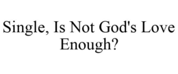 SINGLE, IS NOT GOD'S LOVE ENOUGH? trademark