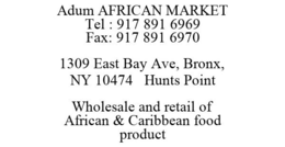 ADUM AFRICAN MARKET TEL : 917 891 6969 FAX: 917 891 6970 1309 EAST BAY AVE, BRONX, NY 10474 HUNTS POINT WHOLESALE AND RETAIL OF AFRICAN & CARIBBEAN FOOD PRODUCT trademark