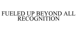 FUELED UP BEYOND ALL RECOGNITION trademark